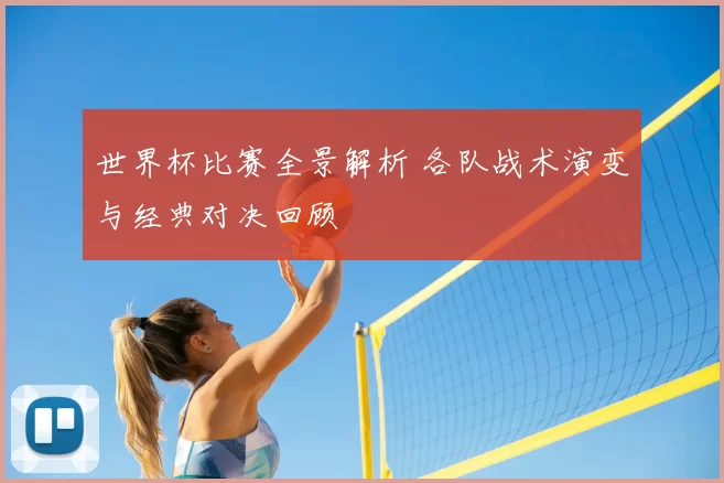 世界杯比赛全景解析 各队战术演变与经典对决回顾