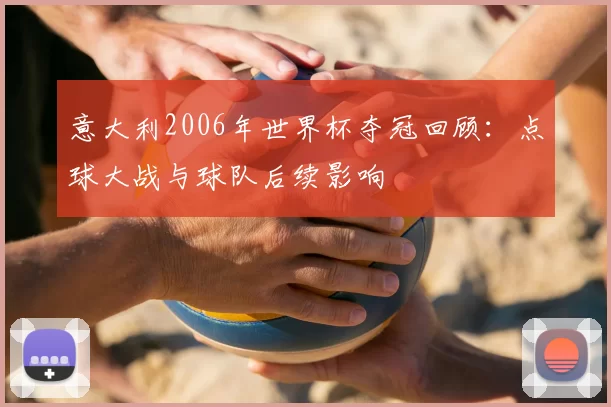 意大利2006年世界杯夺冠回顾：点球大战与球队后续影响