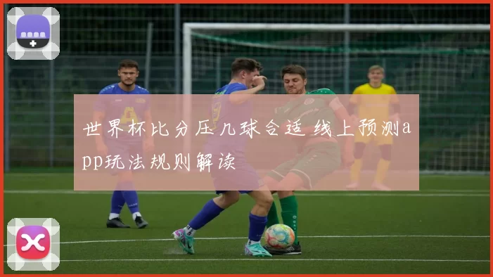 世界杯比分压几球合适 线上预测app玩法规则解读