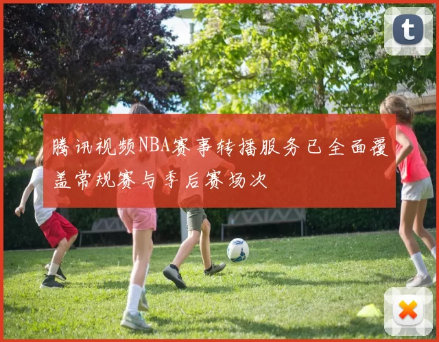 腾讯视频NBA赛事转播服务已全面覆盖常规赛与季后赛场次
