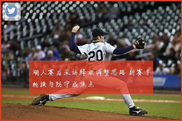 湖人赛后采访释放调整思路 新赛季轮换与防守成焦点