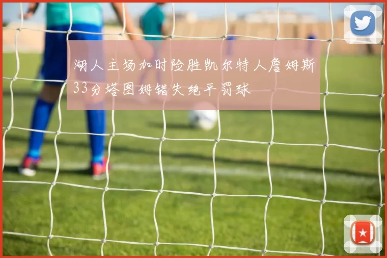 湖人主场加时险胜凯尔特人詹姆斯33分塔图姆错失绝平罚球