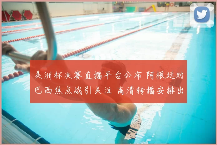 美洲杯决赛直播平台公布 阿根廷对巴西焦点战引关注 高清转播安排出炉