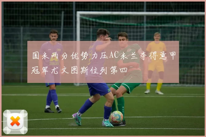 国米两分优势力压AC米兰夺得意甲冠军尤文图斯位列第四