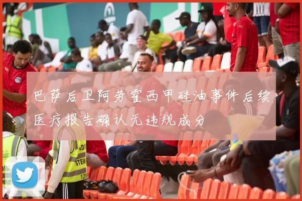 巴萨后卫阿劳霍西甲硅油事件后续医疗报告确认无违规成分