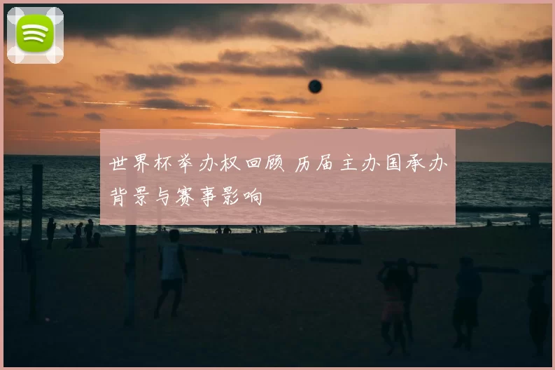 世界杯举办权回顾 历届主办国承办背景与赛事影响