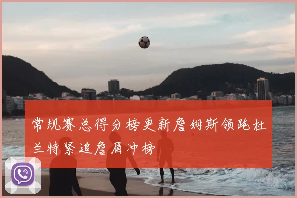 常规赛总得分榜更新詹姆斯领跑杜兰特紧追詹眉冲榜