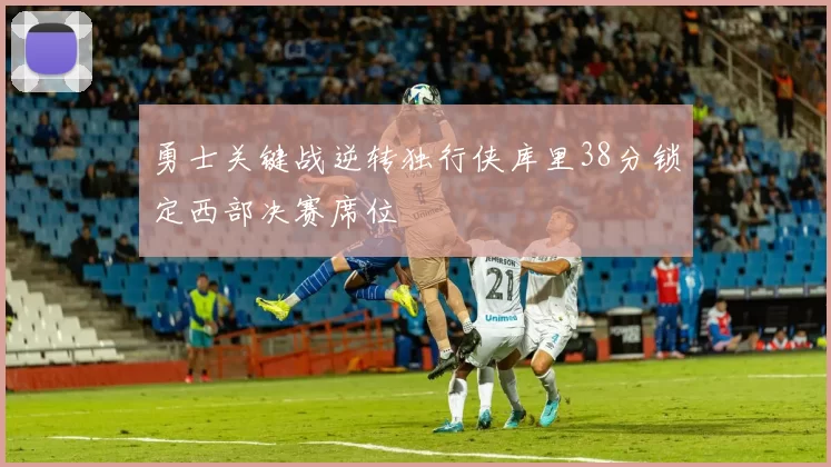 勇士关键战逆转独行侠库里38分锁定西部决赛席位