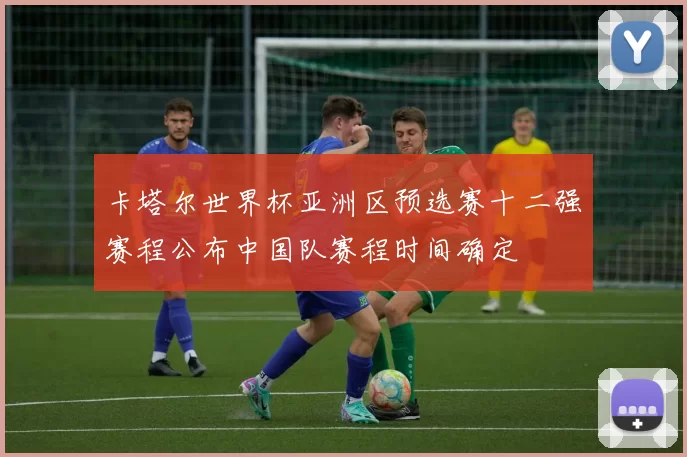 卡塔尔世界杯亚洲区预选赛十二强赛程公布中国队赛程时间确定