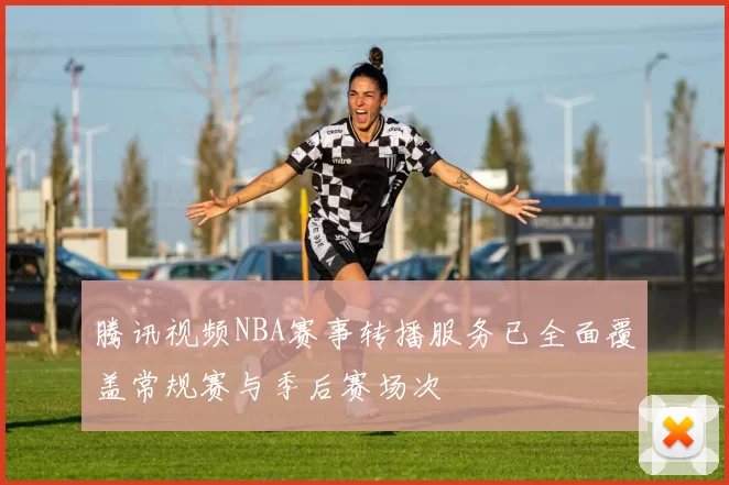 腾讯视频NBA赛事转播服务已全面覆盖常规赛与季后赛场次