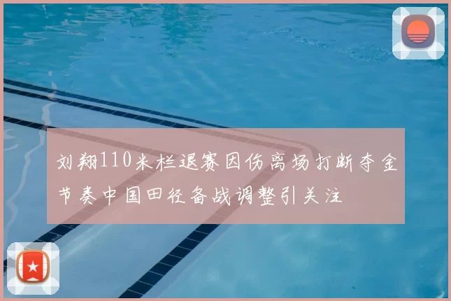刘翔110米栏退赛因伤离场打断夺金节奏中国田径备战调整引关注