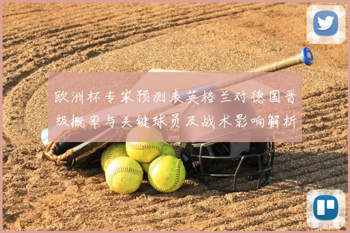 欧洲杯专家预测表英格兰对德国晋级概率与关键球员及战术影响解析