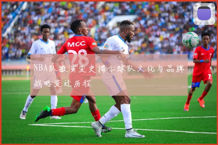 NBA队徽演变史揭示球队文化与品牌战略变迁历程