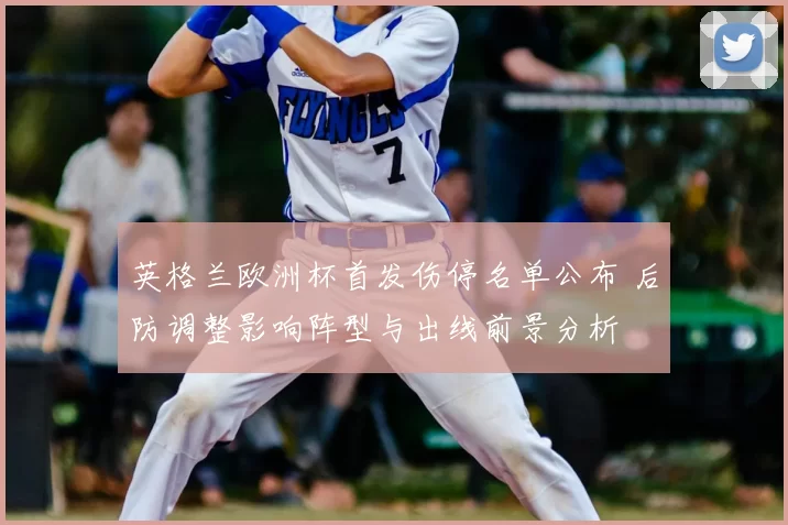 英格兰欧洲杯首发伤停名单公布 后防调整影响阵型与出线前景分析