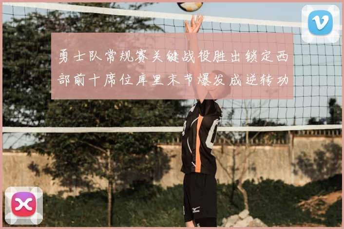 勇士队常规赛关键战役胜出锁定西部前十席位库里末节爆发成逆转功臣