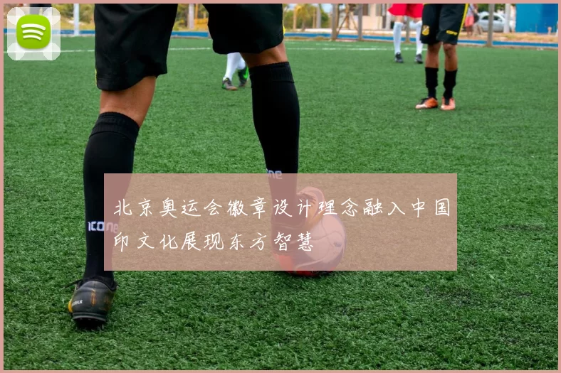 北京奥运会徽章设计理念融入中国印文化展现东方智慧