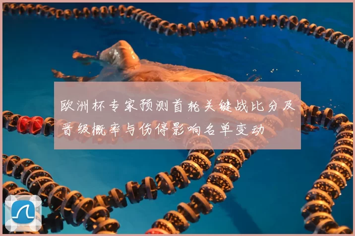欧洲杯专家预测首轮关键战比分及晋级概率与伤停影响名单变动
