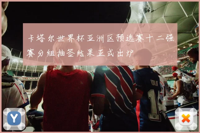 卡塔尔世界杯亚洲区预选赛十二强赛分组抽签结果正式出炉