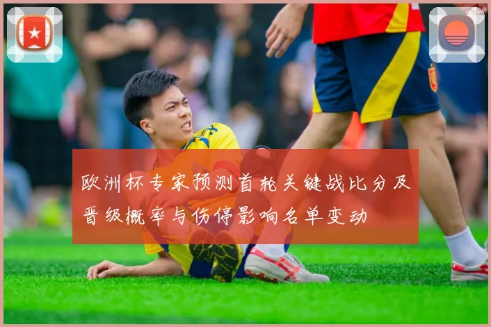 欧洲杯专家预测首轮关键战比分及晋级概率与伤停影响名单变动