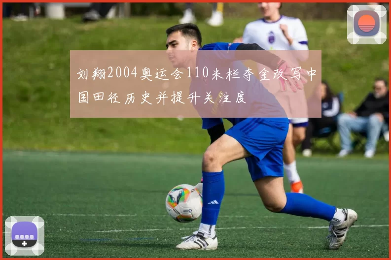 刘翔2004奥运会110米栏夺金改写中国田径历史并提升关注度