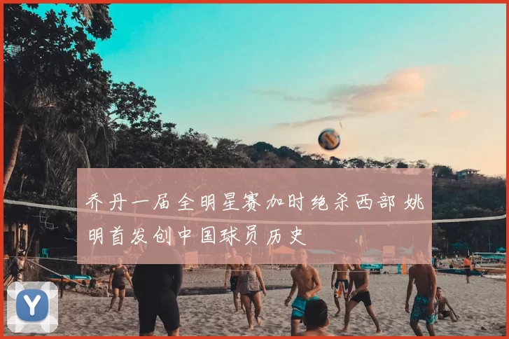 乔丹一届全明星赛加时绝杀西部 姚明首发创中国球员历史