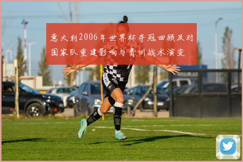 意大利2006年世界杯夺冠回顾及对国家队重建影响与青训战术演变