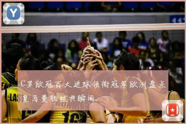 C罗欧冠百大进球领衔冠军欧洲盘点皇马曼联经典瞬间