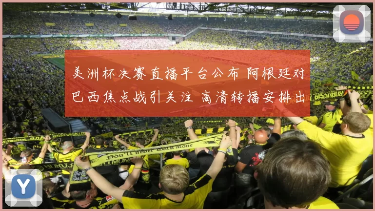 美洲杯决赛直播平台公布 阿根廷对巴西焦点战引关注 高清转播安排出炉