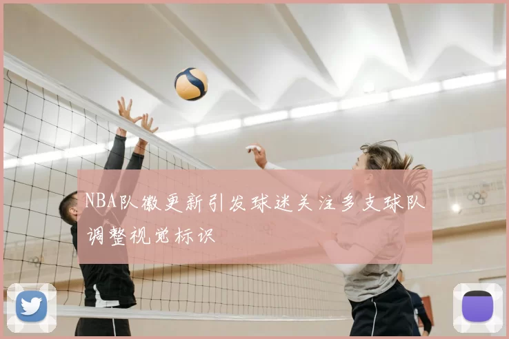 NBA队徽更新引发球迷关注多支球队调整视觉标识