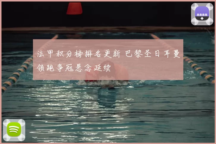 法甲积分榜排名更新 巴黎圣日耳曼领跑争冠悬念延续