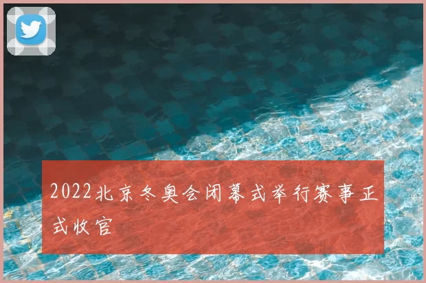 2022北京冬奥会闭幕式举行赛事正式收官