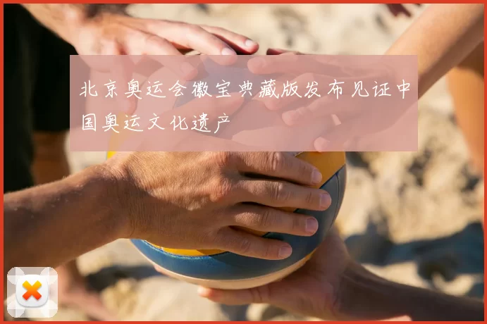 北京奥运会徽宝典藏版发布见证中国奥运文化遗产