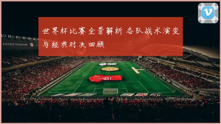 世界杯比赛全景解析 各队战术演变与经典对决回顾
