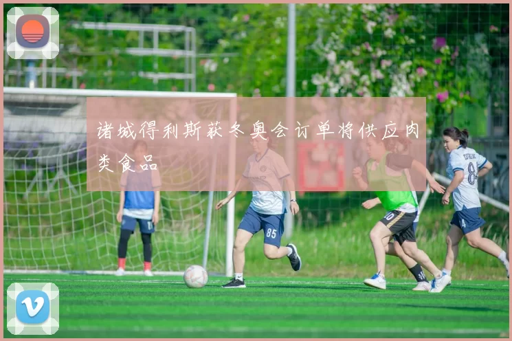 诸城得利斯获冬奥会订单将供应肉类食品