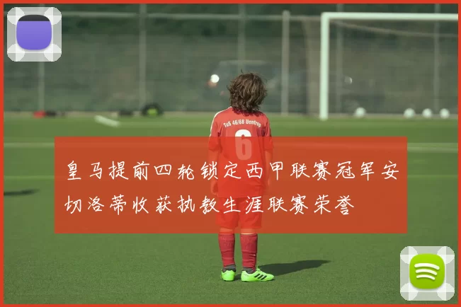 皇马提前四轮锁定西甲联赛冠军安切洛蒂收获执教生涯联赛荣誉