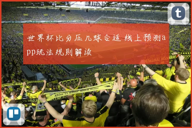 世界杯比分压几球合适 线上预测app玩法规则解读