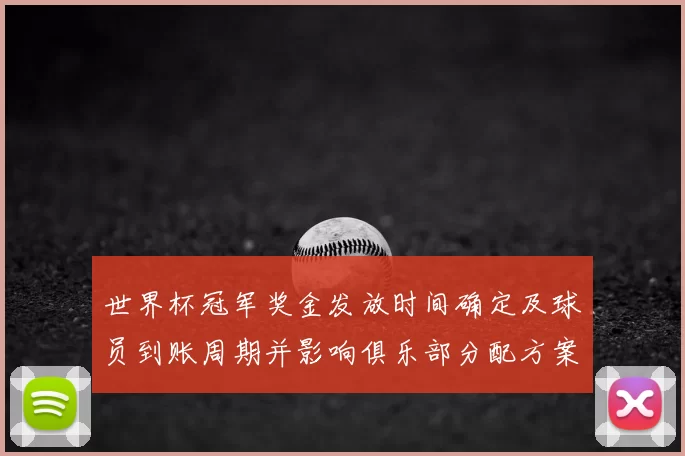 世界杯冠军奖金发放时间确定及球员到账周期并影响俱乐部分配方案