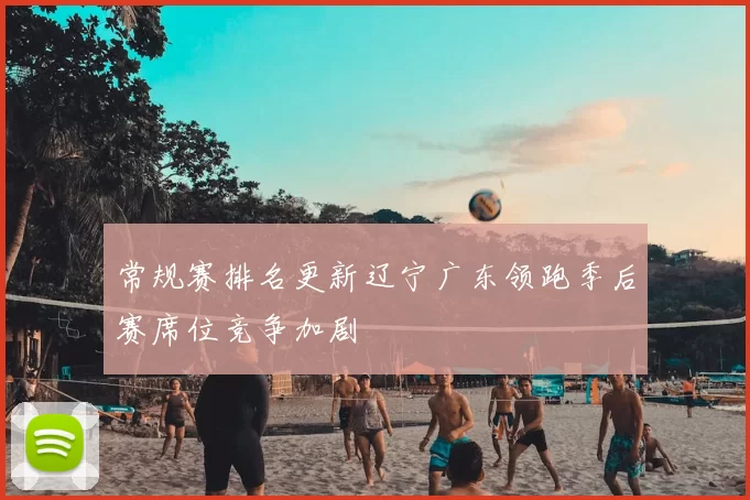 常规赛排名更新辽宁广东领跑季后赛席位竞争加剧