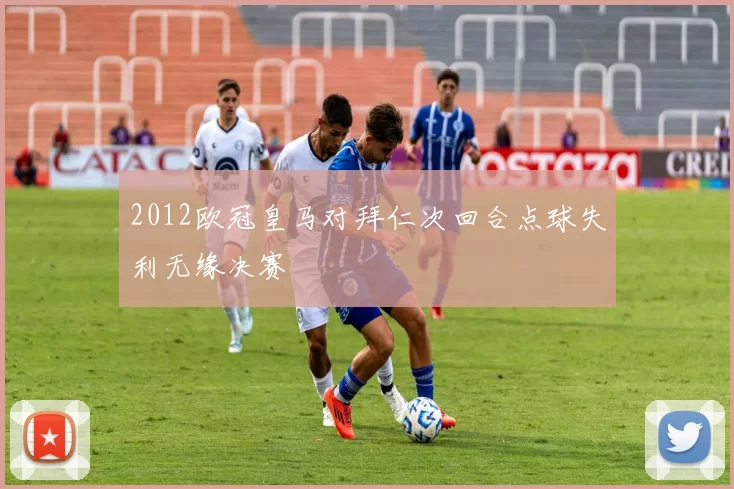 2012欧冠皇马对拜仁次回合点球失利无缘决赛
