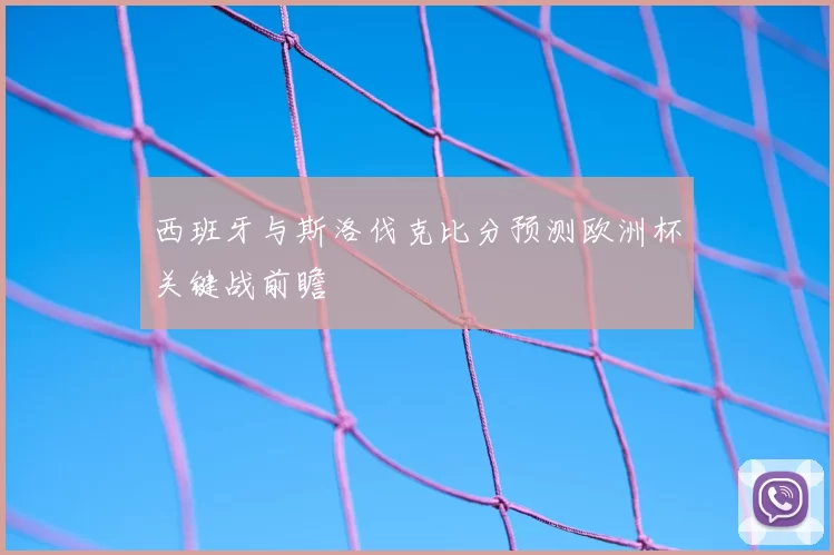 西班牙与斯洛伐克比分预测欧洲杯关键战前瞻