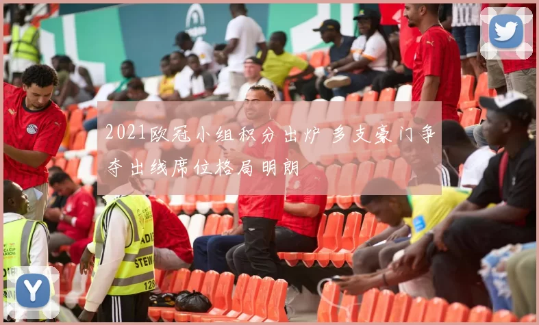 2021欧冠小组积分出炉 多支豪门争夺出线席位格局明朗