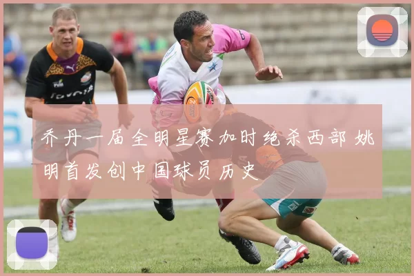 乔丹一届全明星赛加时绝杀西部 姚明首发创中国球员历史